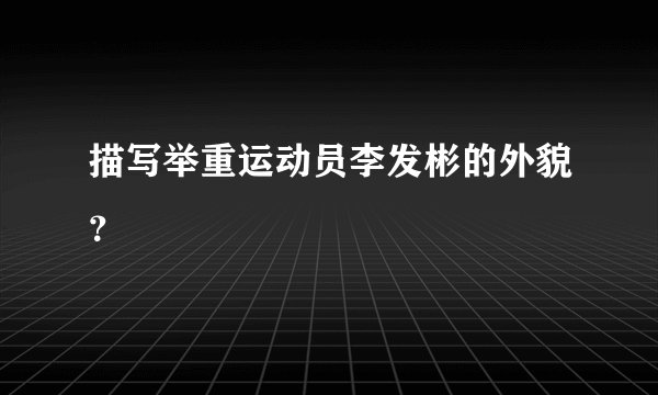 描写举重运动员李发彬的外貌？