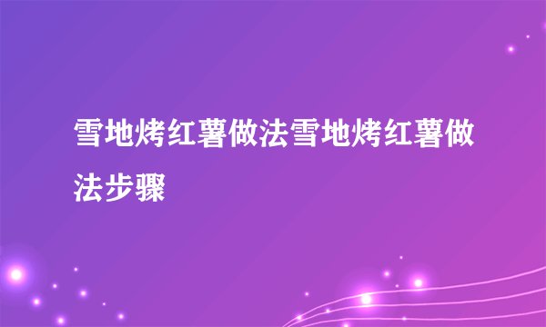 雪地烤红薯做法雪地烤红薯做法步骤