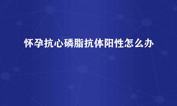 怀孕抗心磷脂抗体阳性怎么办