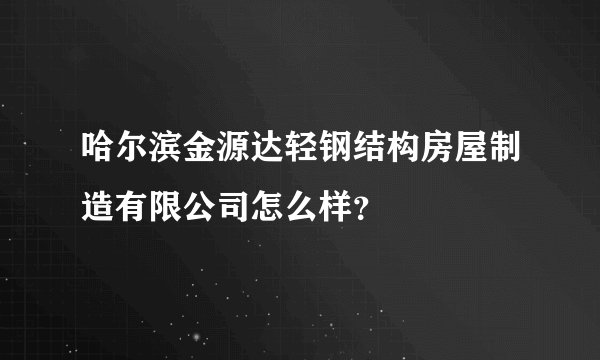 哈尔滨金源达轻钢结构房屋制造有限公司怎么样？