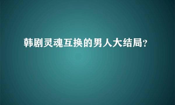 韩剧灵魂互换的男人大结局？