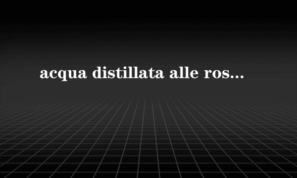acqua distillata alle rose意大利老字号玫瑰爽肤水怎么样？