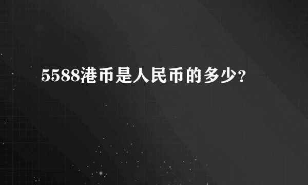 5588港币是人民币的多少?