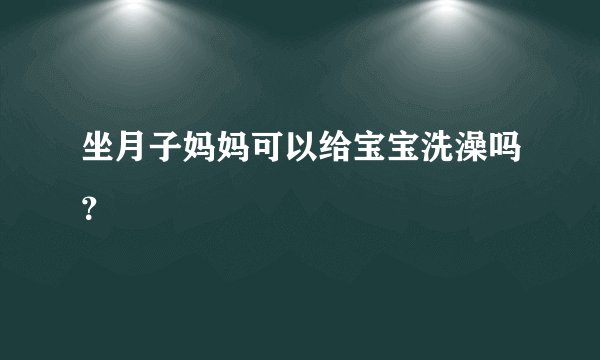 坐月子妈妈可以给宝宝洗澡吗？