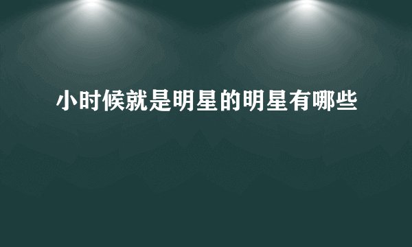 小时候就是明星的明星有哪些
