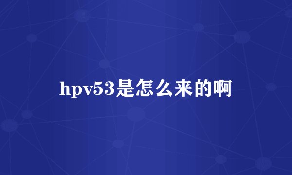 hpv53是怎么来的啊