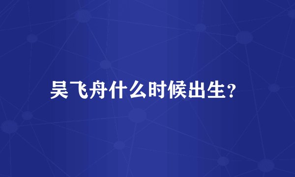 吴飞舟什么时候出生？