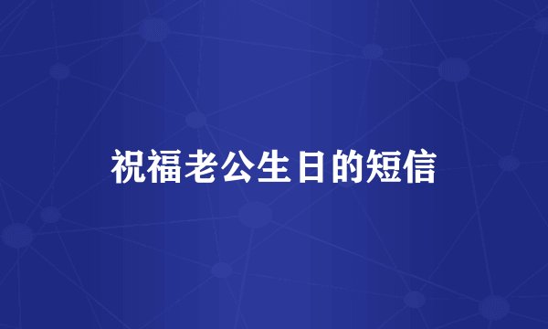 祝福老公生日的短信