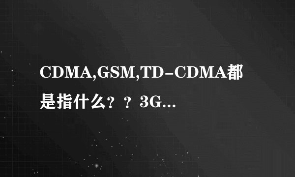 CDMA,GSM,TD-CDMA都是指什么？？3G,4G都是指什么？？有什么关系？？中国的运营商都是