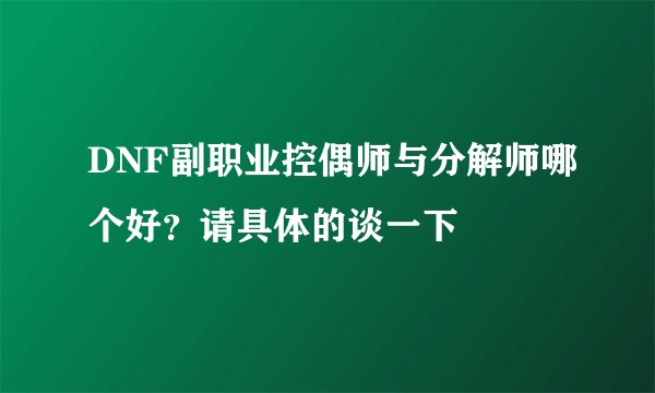 DNF副职业控偶师与分解师哪个好？请具体的谈一下