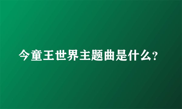 今童王世界主题曲是什么？