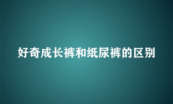 好奇成长裤和纸尿裤的区别