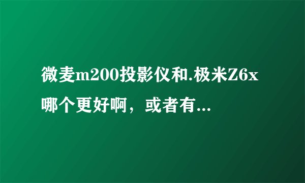 微麦m200投影仪和.极米Z6x哪个更好啊，或者有其他性价比更好的求推荐，谢谢啦？