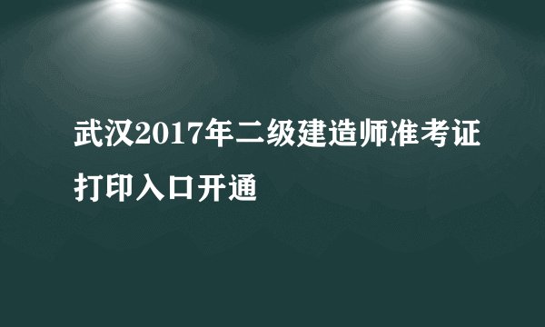 武汉2017年二级建造师准考证打印入口开通