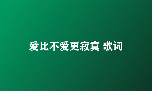 爱比不爱更寂寞 歌词