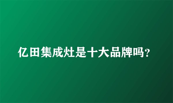 亿田集成灶是十大品牌吗？