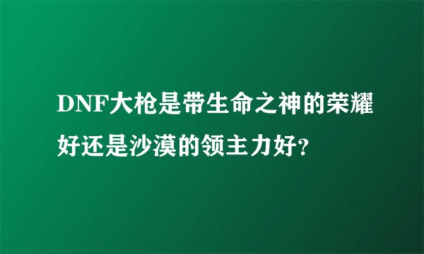 DNF大枪是带生命之神的荣耀好还是沙漠的领主力好？