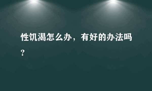 性饥渴怎么办，有好的办法吗？