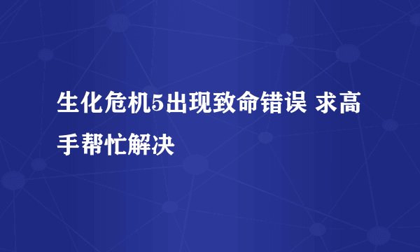 生化危机5出现致命错误 求高手帮忙解决