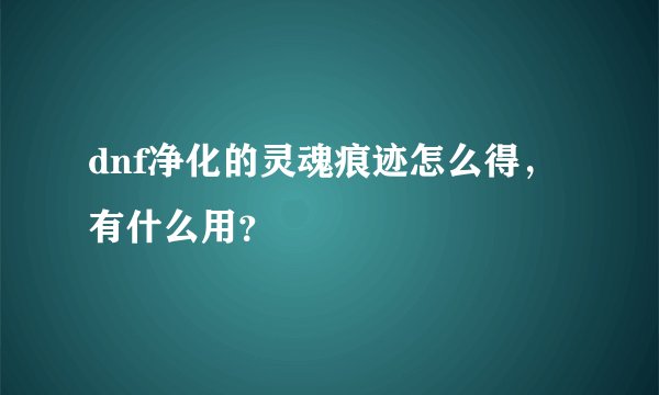 dnf净化的灵魂痕迹怎么得，有什么用？