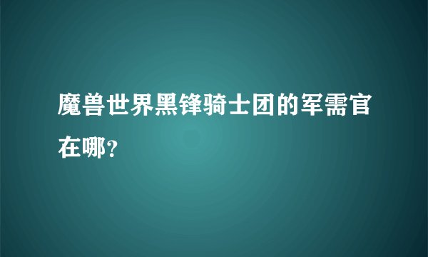 魔兽世界黑锋骑士团的军需官在哪？