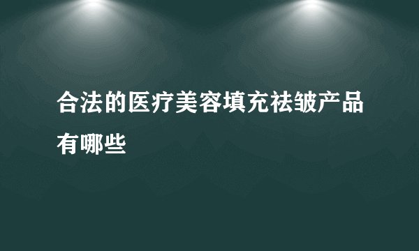 合法的医疗美容填充祛皱产品有哪些