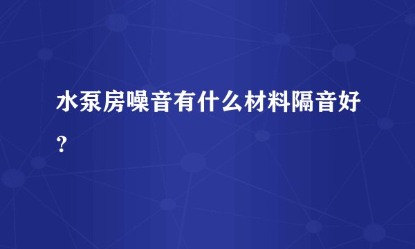 水泵房噪音有什么材料隔音好?