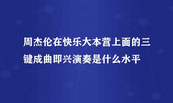 周杰伦在快乐大本营上面的三键成曲即兴演奏是什么水平