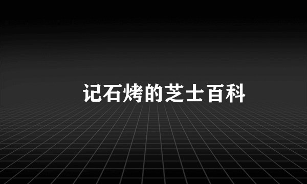 燊记石烤的芝士百科