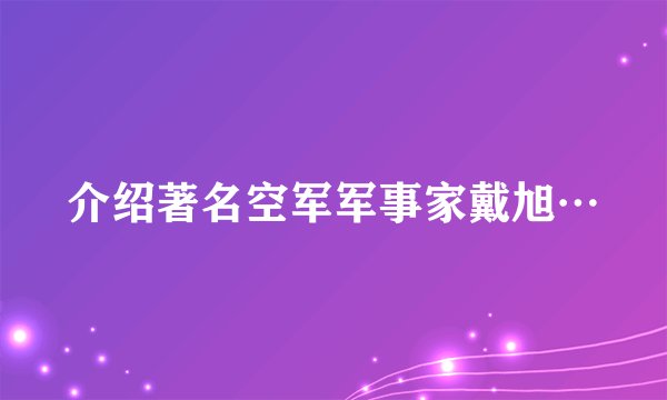 介绍著名空军军事家戴旭…