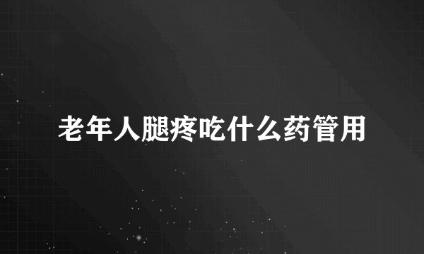 老年人腿疼吃什么药管用
