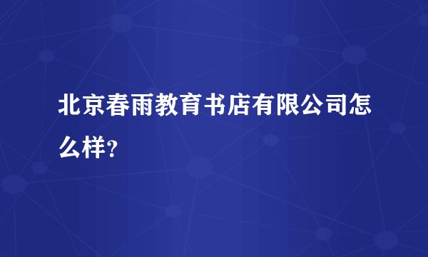 北京春雨教育书店有限公司怎么样？