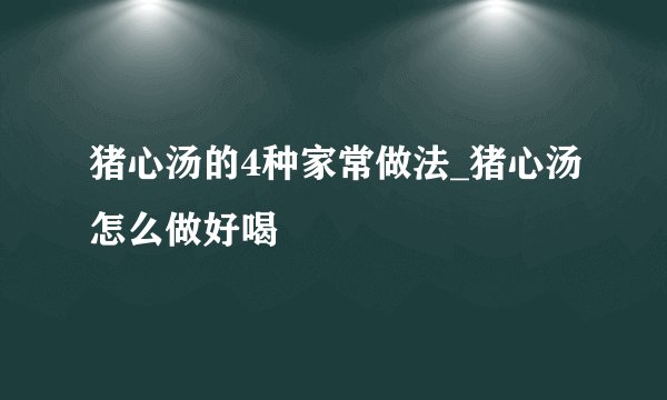 猪心汤的4种家常做法_猪心汤怎么做好喝
