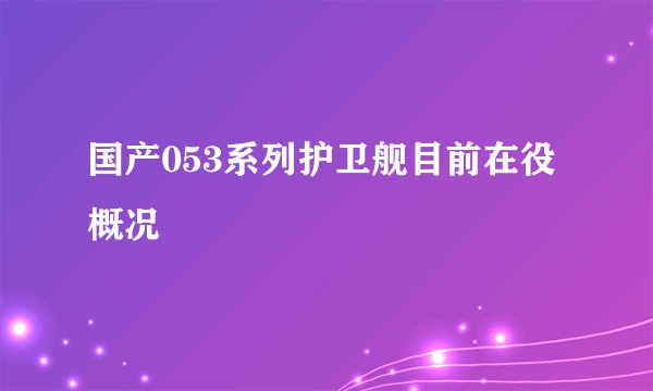 国产053系列护卫舰目前在役概况