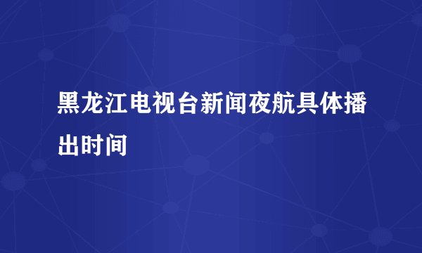 黑龙江电视台新闻夜航具体播出时间