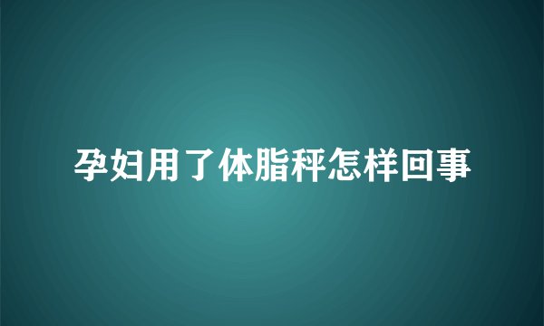 孕妇用了体脂秤怎样回事