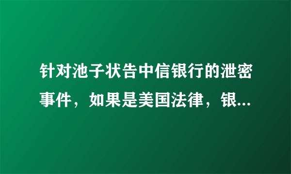 针对池子状告中信银行的泄密事件,如果是美国法律,银行会被如何处罚呢?