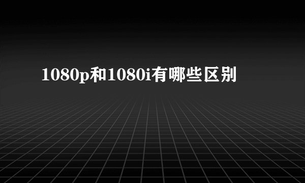 1080p和1080i有哪些区别