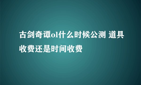 古剑奇谭ol什么时候公测 道具收费还是时间收费