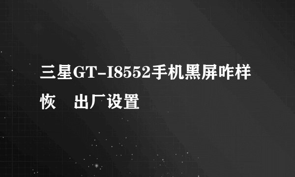三星GT-I8552手机黑屏咋样恢復出厂设置