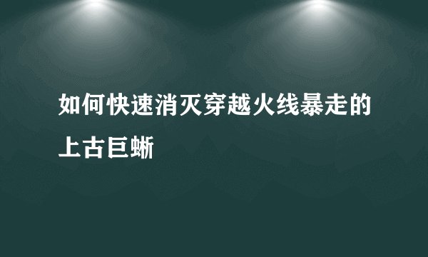 如何快速消灭穿越火线暴走的上古巨蜥