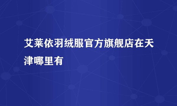 艾莱依羽绒服官方旗舰店在天津哪里有