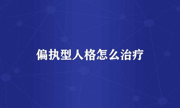 偏执型人格怎么治疗