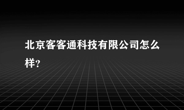 北京客客通科技有限公司怎么样？