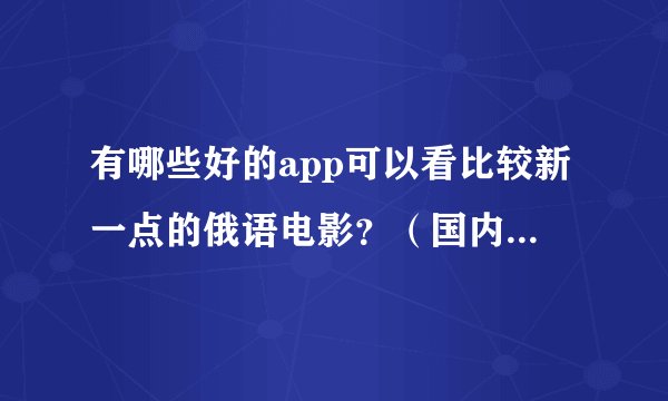 有哪些好的app可以看比较新一点的俄语电影？（国内外的都可以）