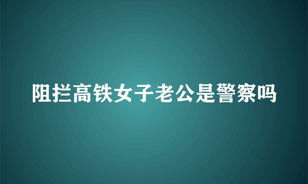 阻拦高铁女子老公是警察吗