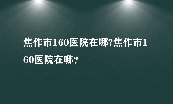 焦作市160医院在哪?焦作市160医院在哪?