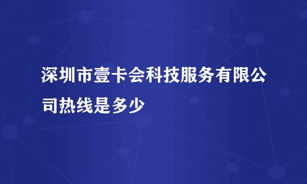 深圳市壹卡会科技服务有限公司热线是多少
