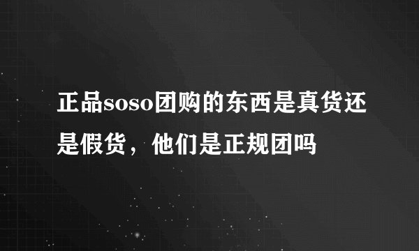 正品soso团购的东西是真货还是假货,他们是正规团吗