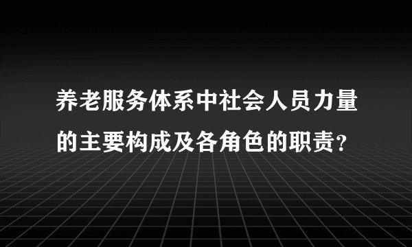 养老服务体系中社会人员力量的主要构成及各角色的职责？